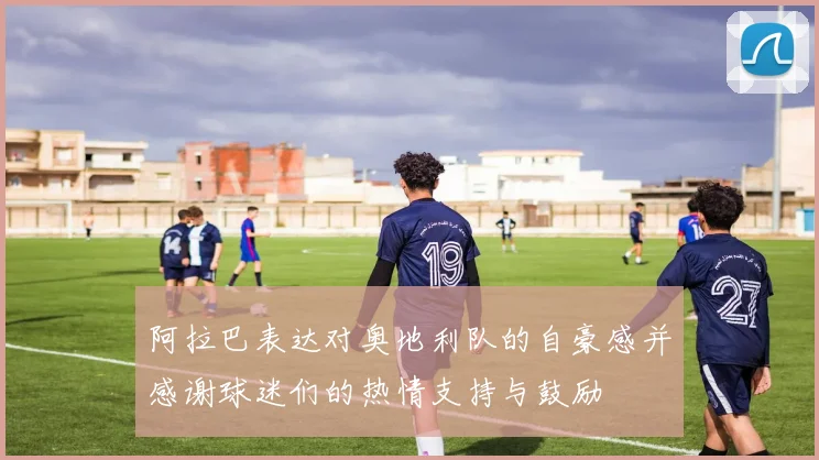 阿拉巴表达对奥地利队的自豪感并感谢球迷们的热情支持与鼓励
