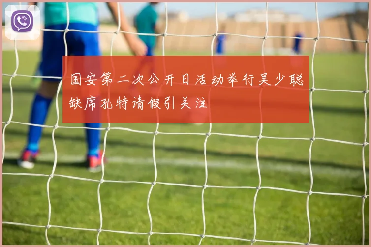 国安第二次公开日活动举行吴少聪缺席孔特请假引关注