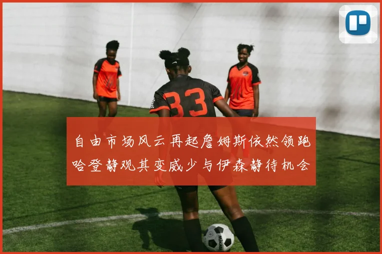 自由市场风云再起詹姆斯依然领跑哈登静观其变威少与伊森静待机会